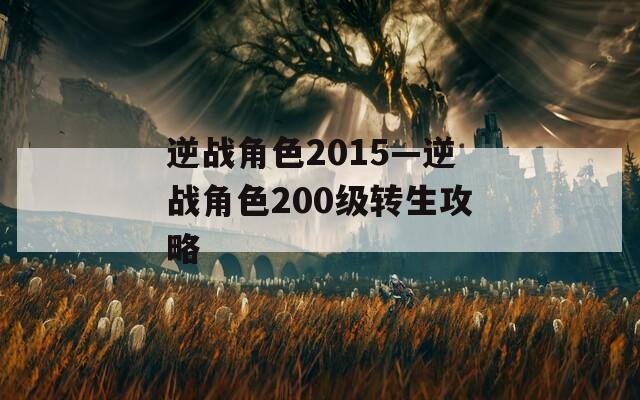 逆战角色2015—逆战角色200级转生攻略