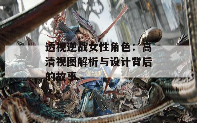透视逆战女性角色：高清视图解析与设计背后的故事