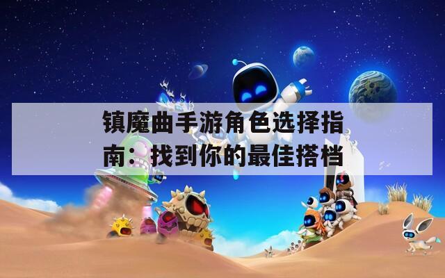 镇魔曲手游角色选择指南：找到你的最佳搭档