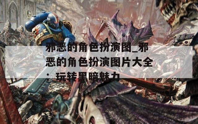 邪恶的角色扮演图_邪恶的角色扮演图片大全：玩转黑暗魅力