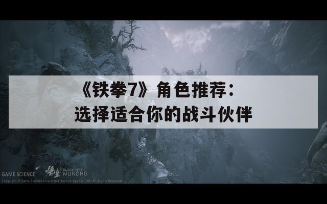 《铁拳7》角色推荐：选择适合你的战斗伙伴
