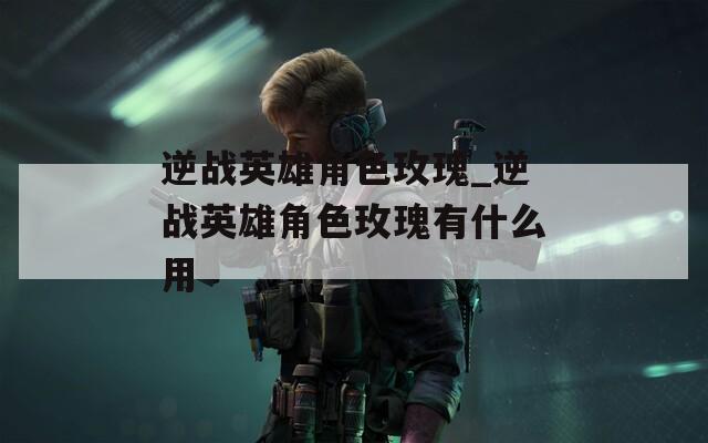 逆战英雄角色玫瑰_逆战英雄角色玫瑰有什么用