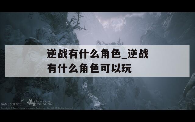 逆战有什么角色_逆战有什么角色可以玩