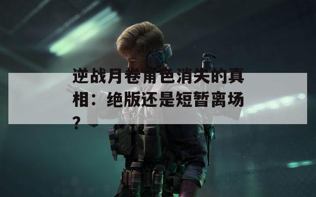 逆战月卷角色消失的真相：绝版还是短暂离场？