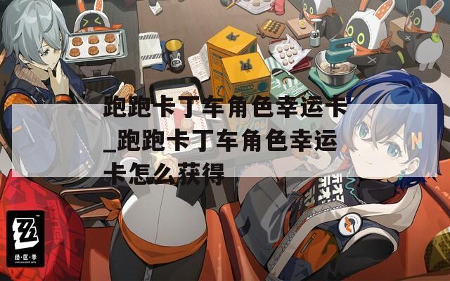 跑跑卡丁车角色幸运卡_跑跑卡丁车角色幸运卡怎么获得
