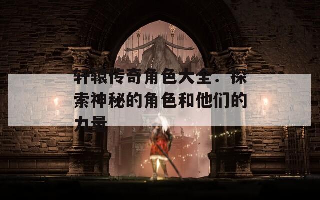 轩辕传奇角色大全：探索神秘的角色和他们的力量