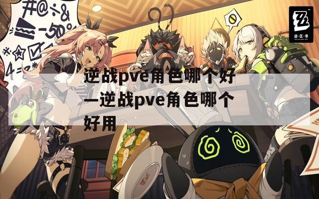 逆战pve角色哪个好—逆战pve角色哪个好用