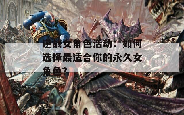 逆战女角色活动：如何选择最适合你的永久女角色？