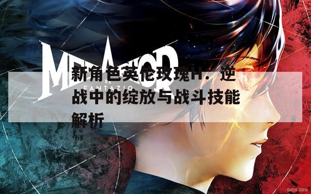 新角色英伦玫瑰H：逆战中的绽放与战斗技能解析
