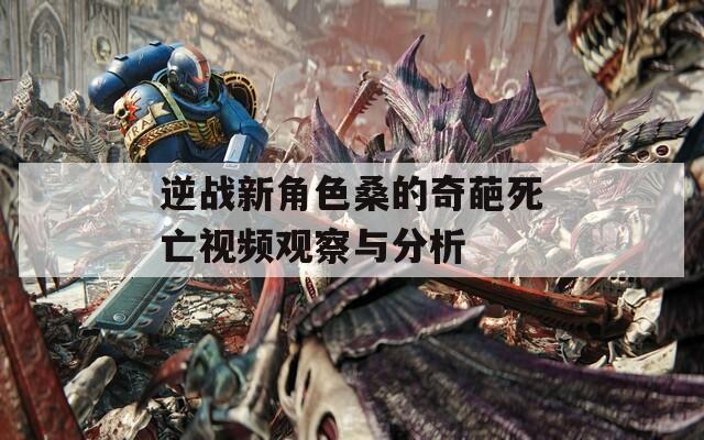 逆战新角色桑的奇葩死亡视频观察与分析