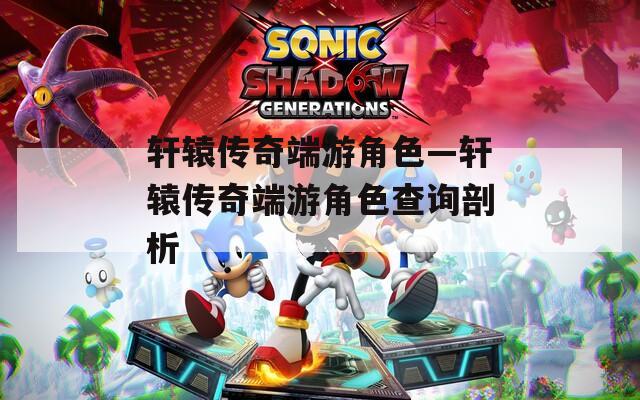 轩辕传奇端游角色—轩辕传奇端游角色查询剖析