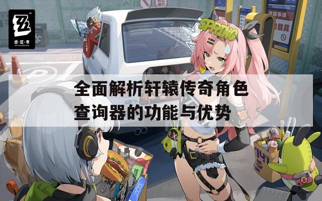 全面解析轩辕传奇角色查询器的功能与优势