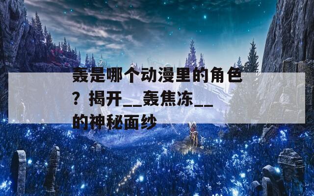 轰是哪个动漫里的角色？揭开__轰焦冻__的神秘面纱