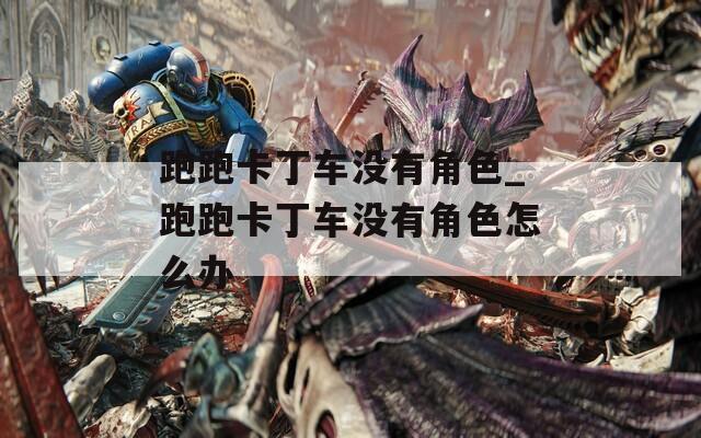 跑跑卡丁车没有角色_跑跑卡丁车没有角色怎么办