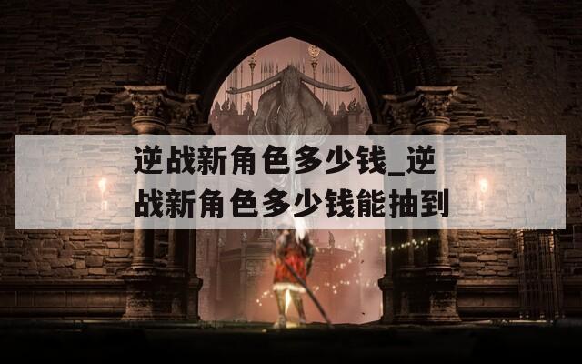 逆战新角色多少钱_逆战新角色多少钱能抽到