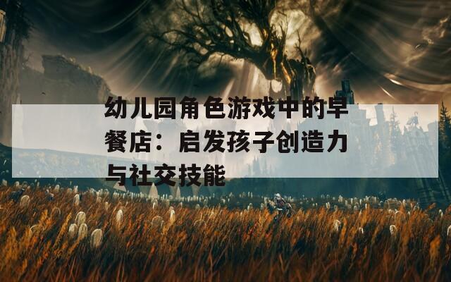 幼儿园角色游戏中的早餐店：启发孩子创造力与社交技能