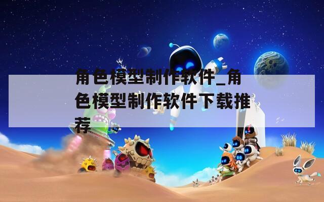 角色模型制作软件_角色模型制作软件下载推荐