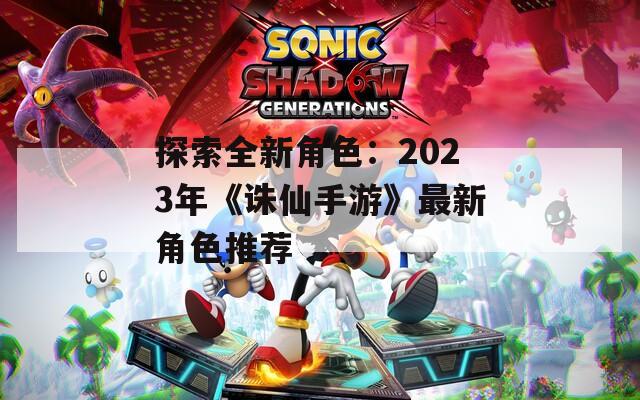 探索全新角色：2023年《诛仙手游》最新角色推荐