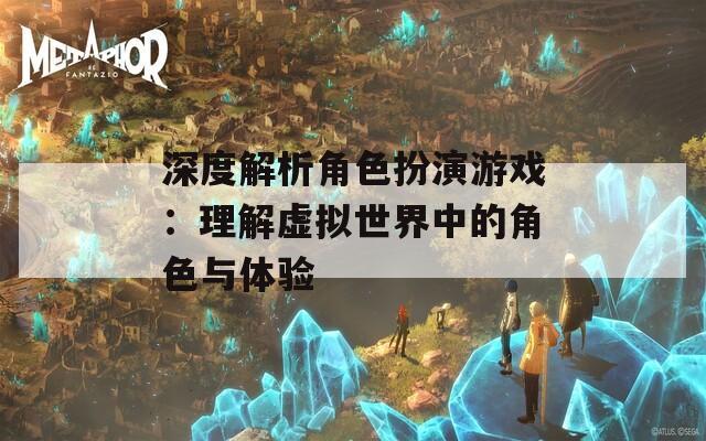 深度解析角色扮演游戏：理解虚拟世界中的角色与体验