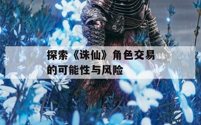 探索《诛仙》角色交易的可能性与风险