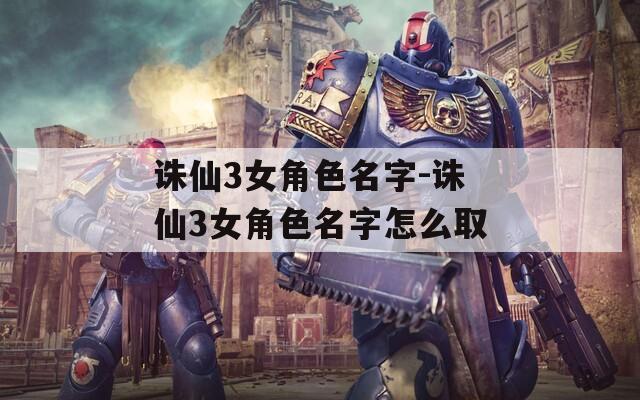 诛仙3女角色名字-诛仙3女角色名字怎么取