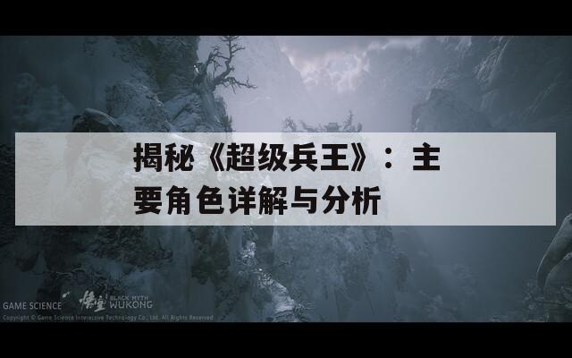 揭秘《超级兵王》：主要角色详解与分析