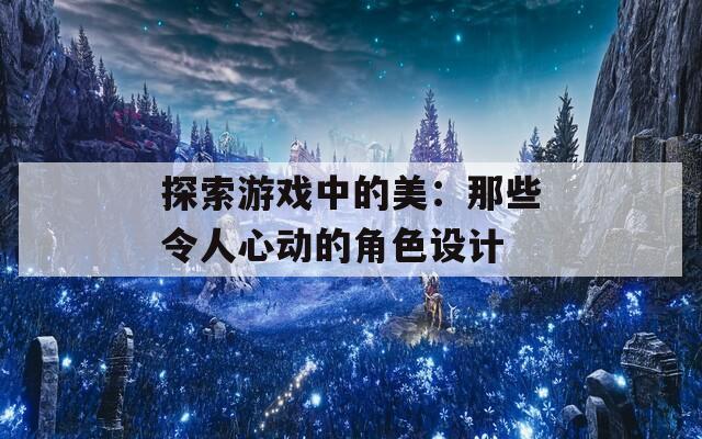 探索游戏中的美：那些令人心动的角色设计