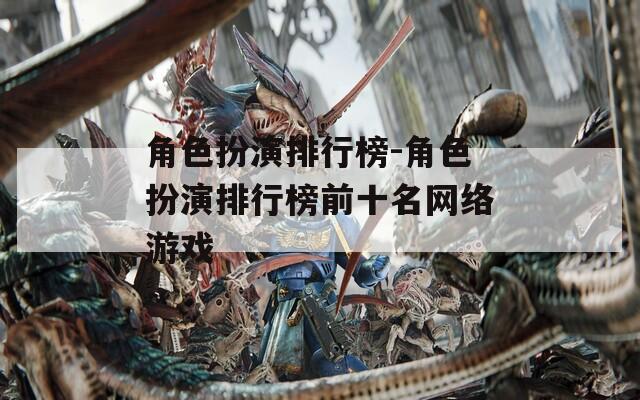 角色扮演排行榜-角色扮演排行榜前十名网络游戏