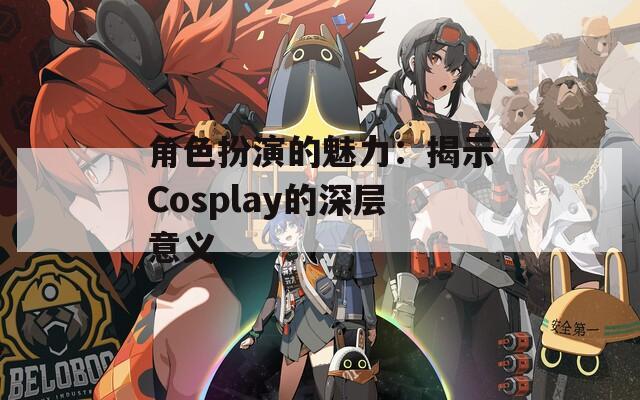 角色扮演的魅力：揭示Cosplay的深层意义