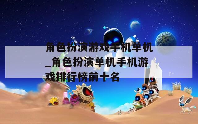 角色扮演游戏手机单机_角色扮演单机手机游戏排行榜前十名