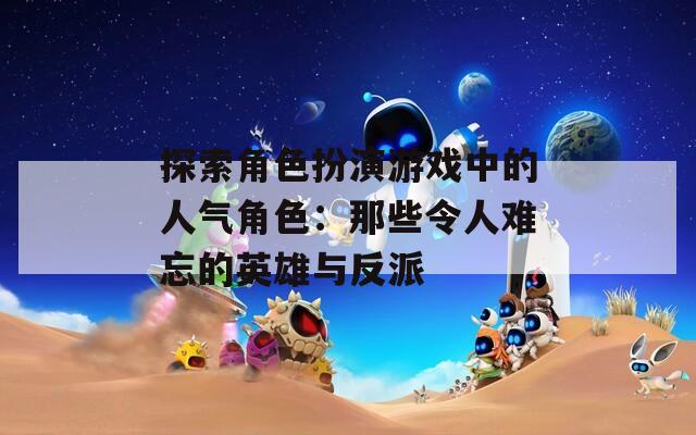 探索角色扮演游戏中的人气角色：那些令人难忘的英雄与反派