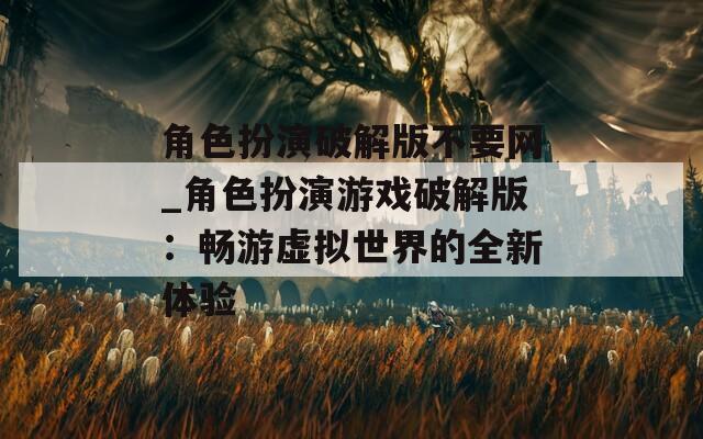 角色扮演破解版不要网_角色扮演游戏破解版：畅游虚拟世界的全新体验