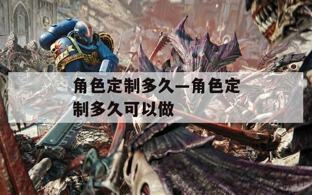 角色定制多久—角色定制多久可以做