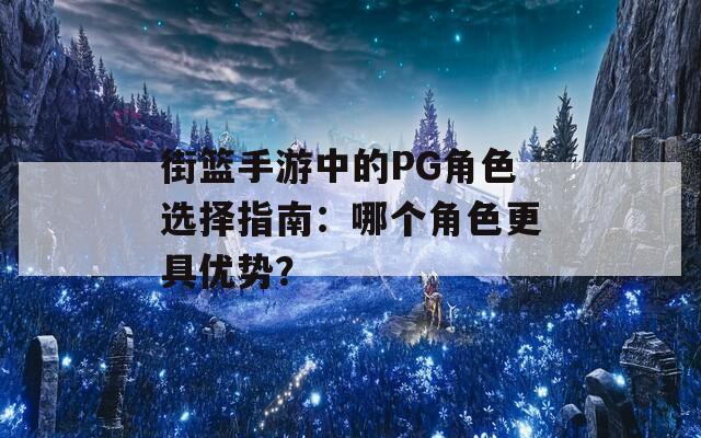 街篮手游中的PG角色选择指南：哪个角色更具优势？