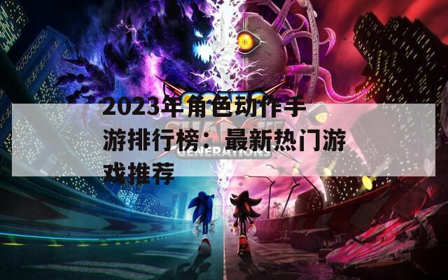 2023年角色动作手游排行榜：最新热门游戏推荐