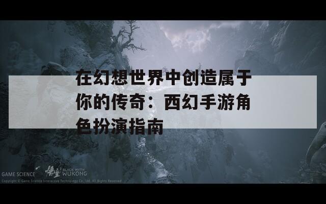 在幻想世界中创造属于你的传奇：西幻手游角色扮演指南