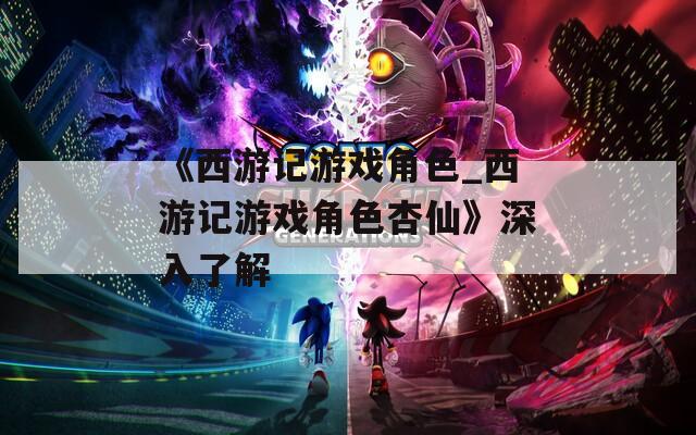 《西游记游戏角色_西游记游戏角色杏仙》深入了解