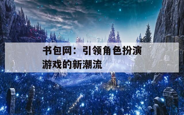 书包网：引领角色扮演游戏的新潮流