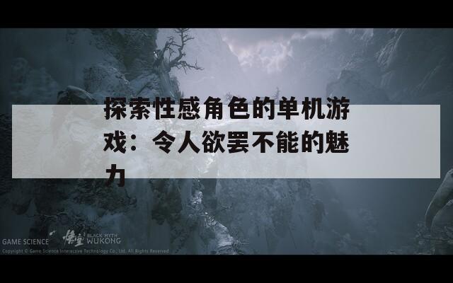 探索性感角色的单机游戏：令人欲罢不能的魅力