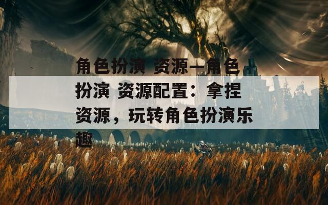 角色扮演 资源—角色扮演 资源配置：拿捏资源，玩转角色扮演乐趣