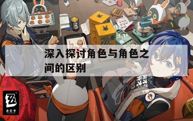 深入探讨角色与角色之间的区别