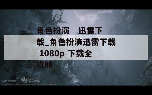 角色扮演   迅雷下载_角色扮演迅雷下载 1080p 下载全攻略