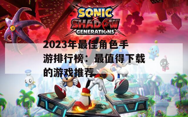 2023年最佳角色手游排行榜：最值得下载的游戏推荐