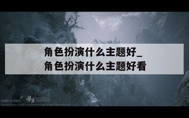 角色扮演什么主题好_角色扮演什么主题好看