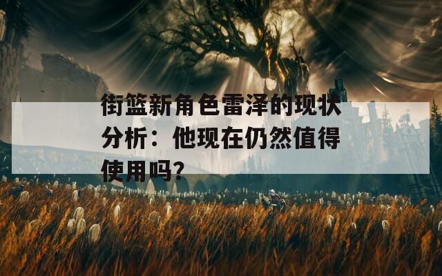 街篮新角色雷泽的现状分析：他现在仍然值得使用吗？