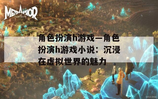 角色扮演h游戏—角色扮演h游戏小说：沉浸在虚拟世界的魅力