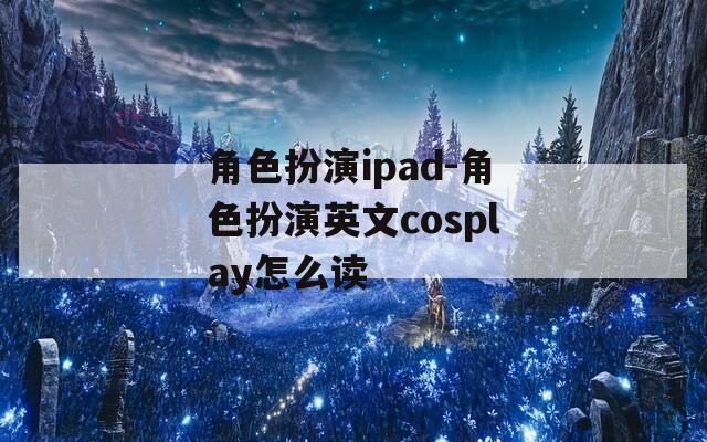 角色扮演ipad-角色扮演英文cosplay怎么读