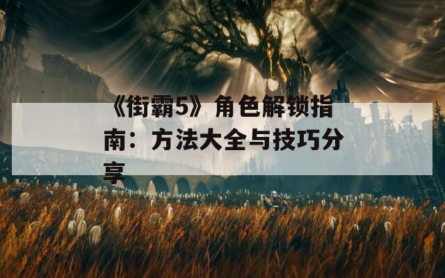 《街霸5》角色解锁指南：方法大全与技巧分享