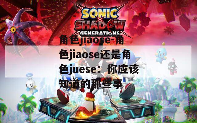 角色jiaose-角色jiaose还是角色juese：你应该知道的那些事
