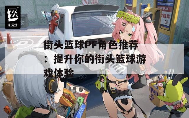 街头篮球PF角色推荐：提升你的街头篮球游戏体验